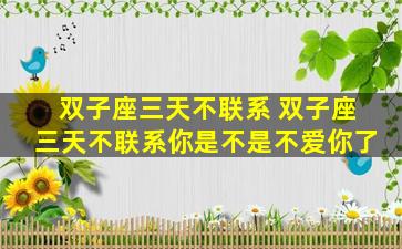 双子座三天不联系 双子座三天不联系你是不是不爱你了